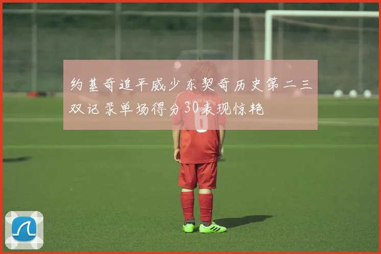 约基奇追平威少东契奇历史第二三双记录单场得分30表现惊艳
