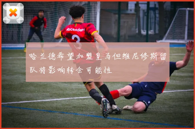哈兰德希望加盟皇马但维尼修斯留队将影响转会可能性