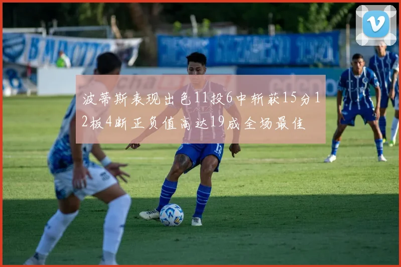 波蒂斯表现出色11投6中斩获15分12板4断正负值高达19成全场最佳