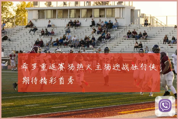希罗重返赛场热火主场迎战独行侠期待精彩首秀