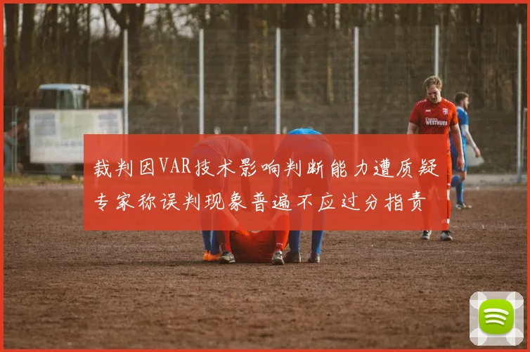 裁判因VAR技术影响判断能力遭质疑专家称误判现象普遍不应过分指责