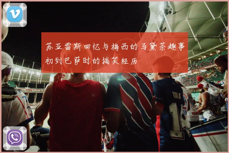 苏亚雷斯回忆与梅西的马黛茶趣事初到巴萨时的搞笑经历