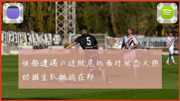 快船遭遇六连败危机面对状态火热的掘金队挑战在即