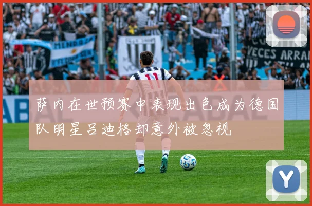 萨内在世预赛中表现出色成为德国队明星吕迪格却意外被忽视