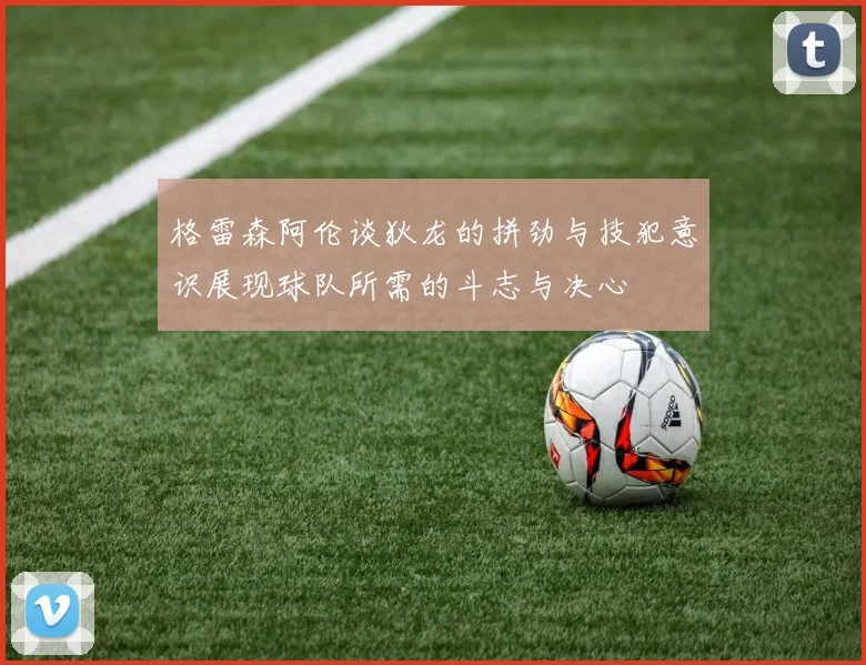 格雷森阿伦谈狄龙的拼劲与技犯意识展现球队所需的斗志与决心