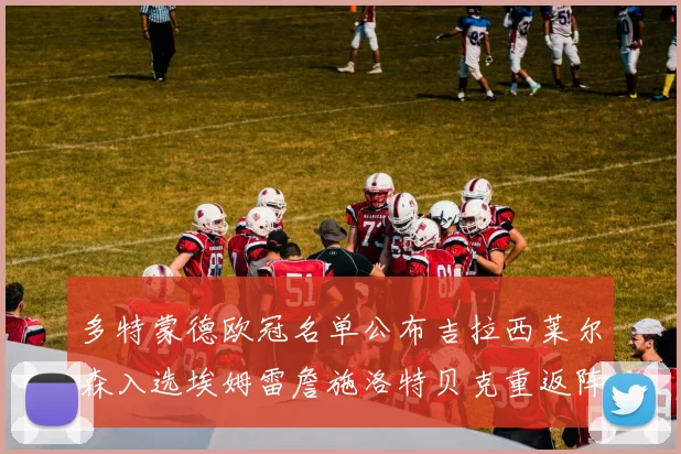 多特蒙德欧冠名单公布吉拉西莱尔森入选埃姆雷詹施洛特贝克重返阵容