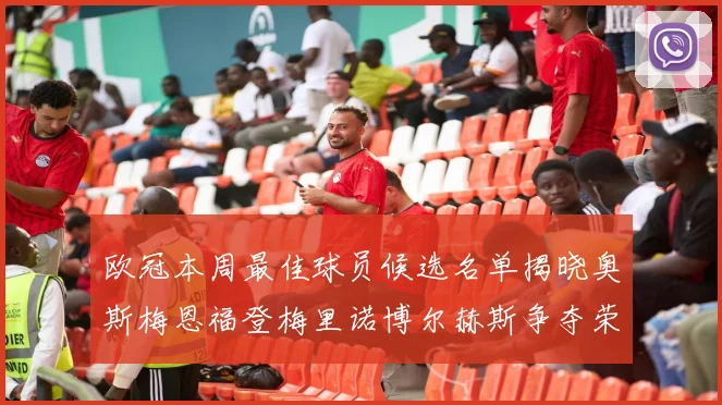 欧冠本周最佳球员候选名单揭晓奥斯梅恩福登梅里诺博尔赫斯争夺荣誉