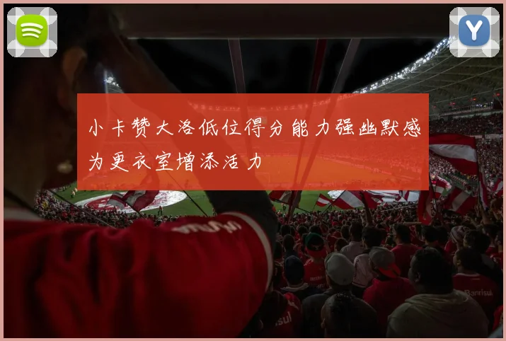 小卡赞大洛低位得分能力强幽默感为更衣室增添活力
