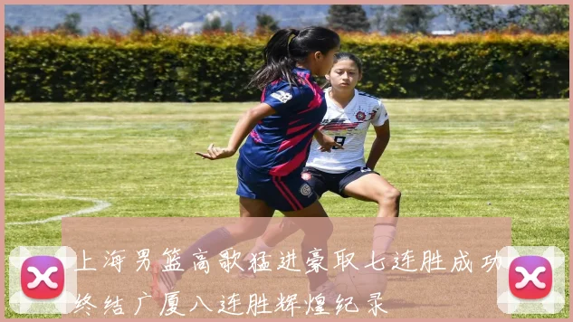 上海男篮高歌猛进豪取七连胜成功终结广厦八连胜辉煌纪录