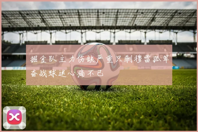 掘金队主力伤缺严重只剩穆雷孤军奋战球迷心痛不已