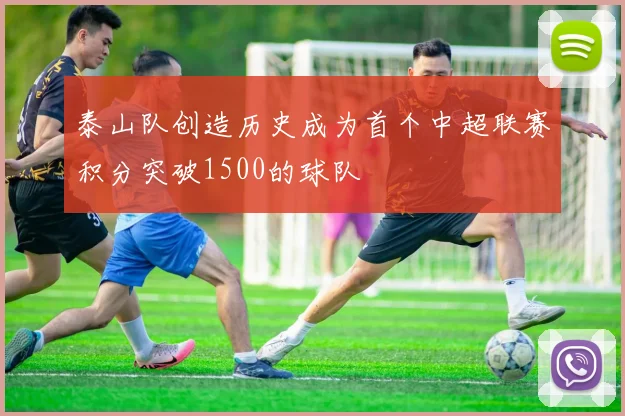 泰山队创造历史成为首个中超联赛积分突破1500的球队