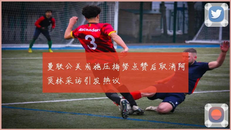 曼联公关或施压梅努点赞后取消阿莫林采访引发热议
