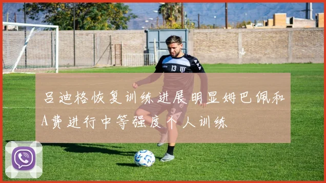 吕迪格恢复训练进展明显姆巴佩和A费进行中等强度个人训练