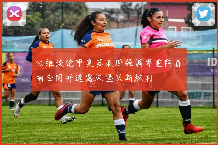 法维谈德甲复苏表现强调尊重阿森纳合同并透露汉堡买断权利