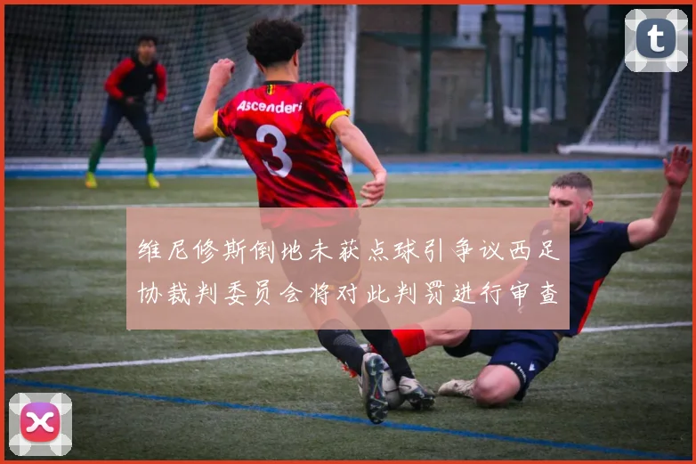 维尼修斯倒地未获点球引争议西足协裁判委员会将对此判罚进行审查