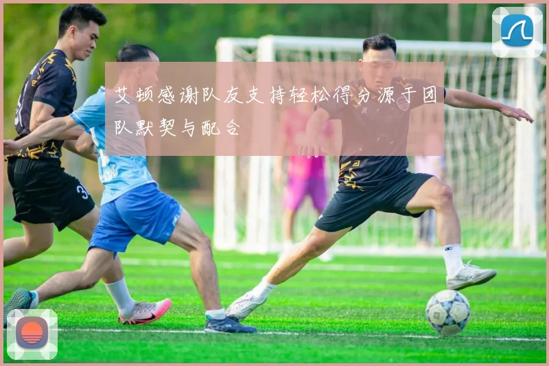 艾顿感谢队友支持轻松得分源于团队默契与配合