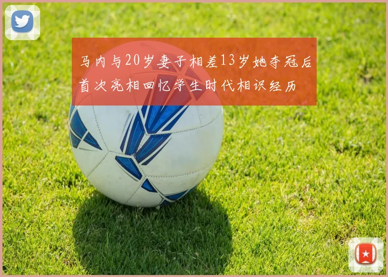 马内与20岁妻子相差13岁她夺冠后首次亮相回忆学生时代相识经历