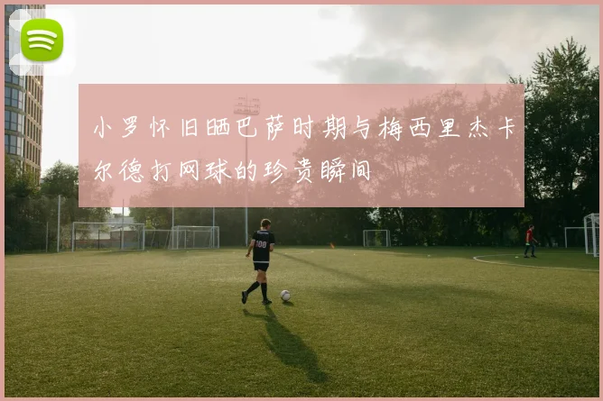 小罗怀旧晒巴萨时期与梅西里杰卡尔德打网球的珍贵瞬间