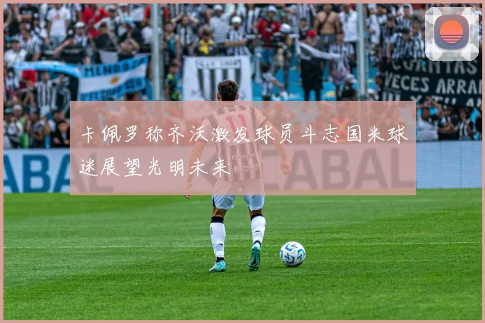 卡佩罗称齐沃激发球员斗志国米球迷展望光明未来