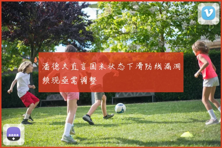 潘德夫直言国米状态下滑防线漏洞频现亟需调整