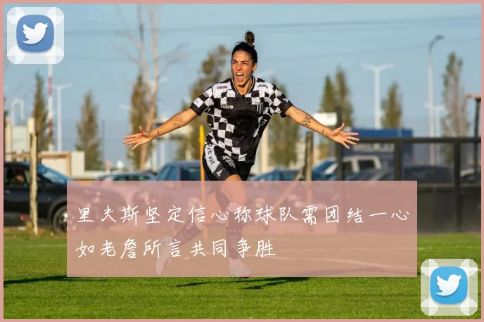 里夫斯坚定信心称球队需团结一心如老詹所言共同争胜