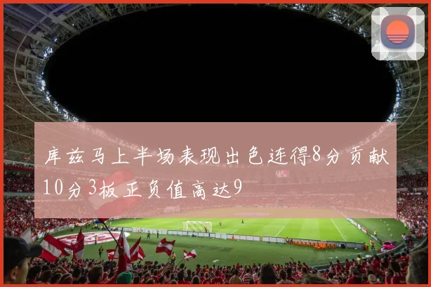库兹马上半场表现出色连得8分贡献10分3板正负值高达9