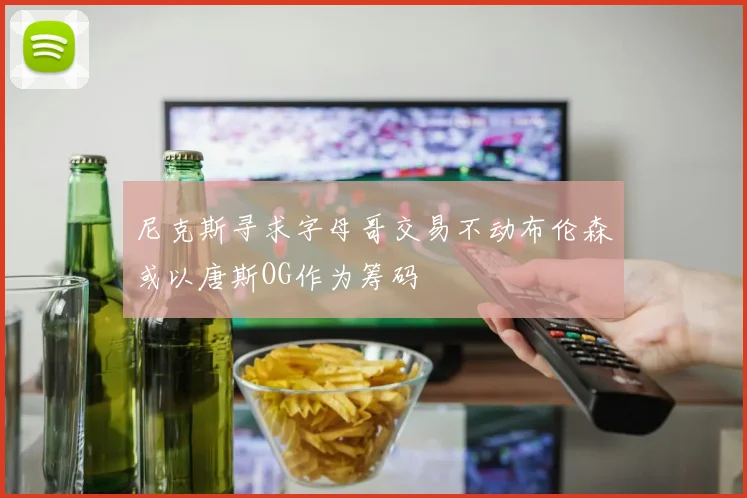尼克斯寻求字母哥交易不动布伦森或以唐斯OG作为筹码