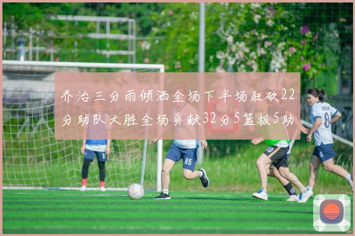 乔治三分雨倾洒全场下半场狂砍22分助队大胜全场贡献32分5篮板5助攻