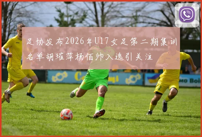 足协发布2026年U17女足第二期集训名单胡璀萍杨佰帅入选引关注