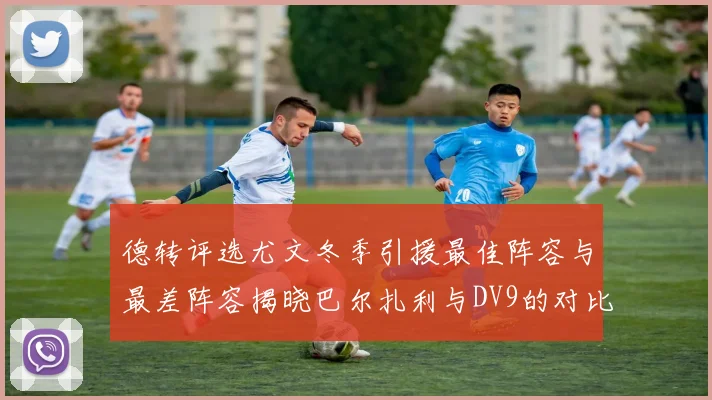 德转评选尤文冬季引援最佳阵容与最差阵容揭晓巴尔扎利与DV9的对比分析