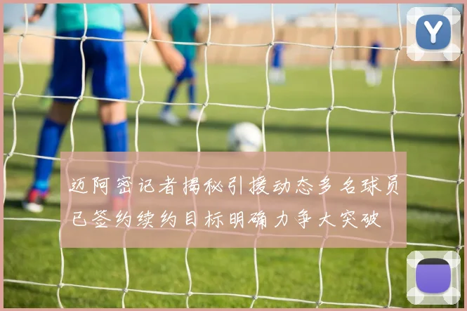 迈阿密记者揭秘引援动态多名球员已签约续约目标明确力争大突破