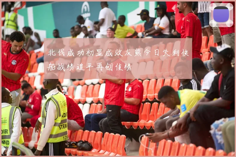 北伐成功初显成效灰熊今日失利快船战绩追平再创佳绩