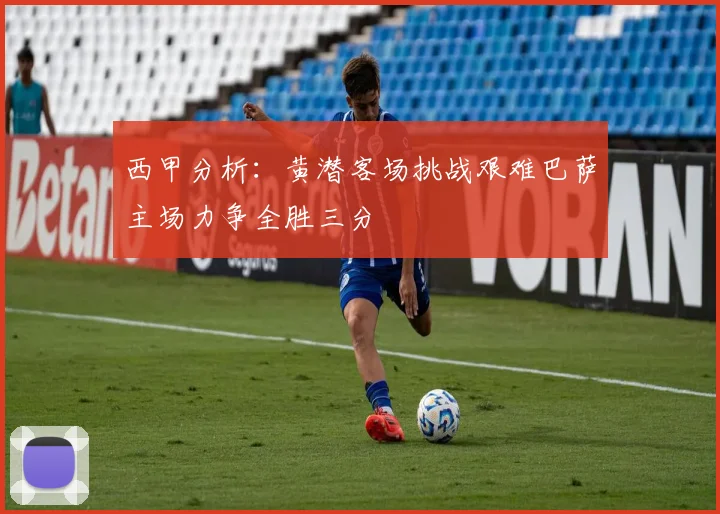 西甲分析：黄潜客场挑战艰难巴萨主场力争全胜三分