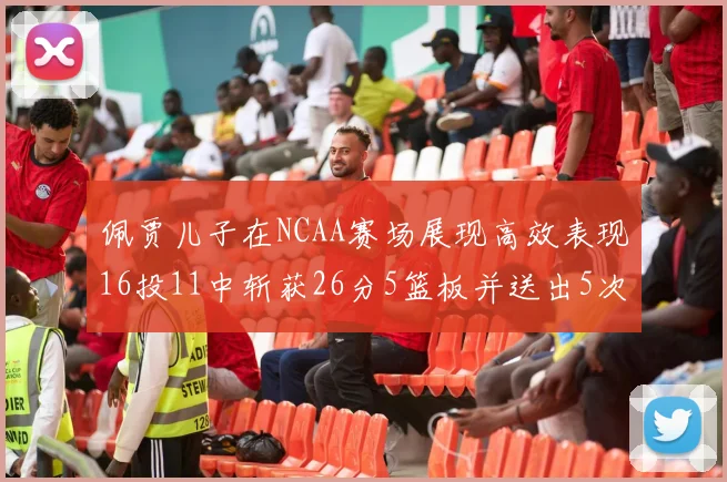 佩贾儿子在NCAA赛场展现高效表现16投11中斩获26分5篮板并送出5次失误