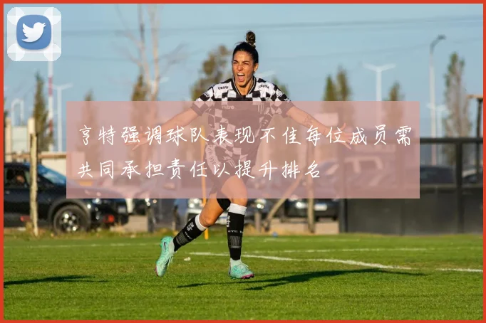 亨特强调球队表现不佳每位成员需共同承担责任以提升排名