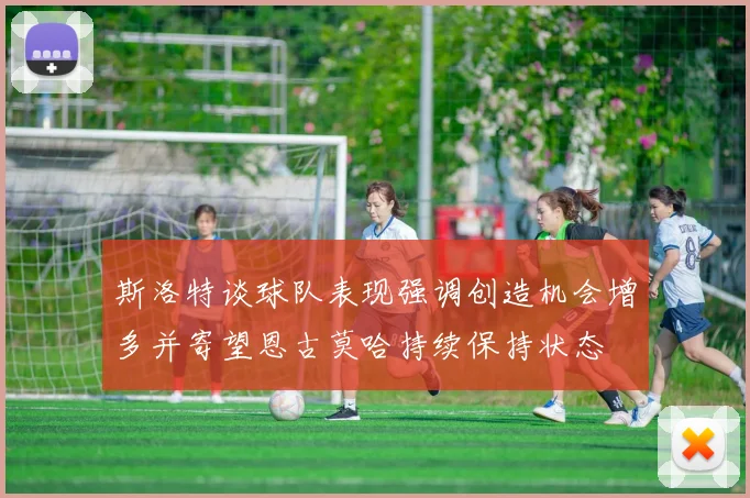 斯洛特谈球队表现强调创造机会增多并寄望恩古莫哈持续保持状态