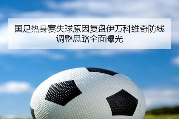 国足热身赛失球原因复盘伊万科维奇防线调整思路全面曝光 | kaiyuan