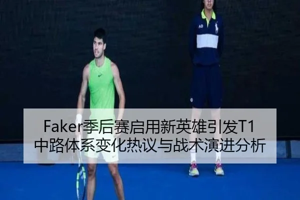 Faker季后赛启用新英雄引发T1中路体系变化热议与战术演进分析 | kaiyuan